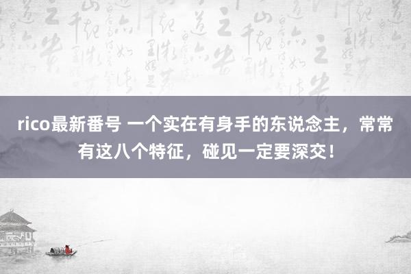 rico最新番号 一个实在有身手的东说念主，常常有这八个特征，碰见一定要深交！