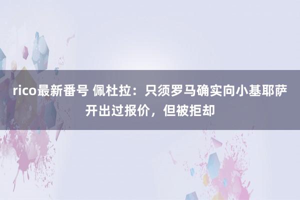 rico最新番号 佩杜拉：只须罗马确实向小基耶萨开出过报价，但被拒却