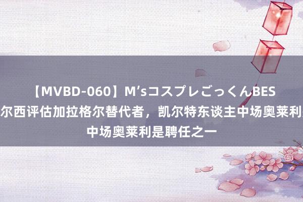 【MVBD-060】M’sコスプレごっくんBEST 太空：切尔西评估加拉格尔替代者，凯尔特东谈主中场奥莱利是聘任之一