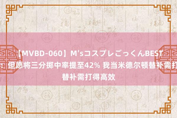 【MVBD-060】M’sコスプレごっくんBEST 普林斯：但愿将三分掷中率提至42% 我当米德尔顿替补需打得高效