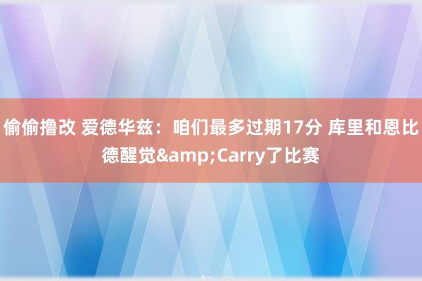 偷偷撸改 爱德华兹：咱们最多过期17分 库里和恩比德醒觉&Carry了比赛