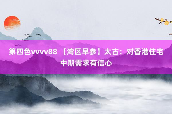 第四色vvvv88 【湾区早参】太古：对香港住宅中期需求有信心