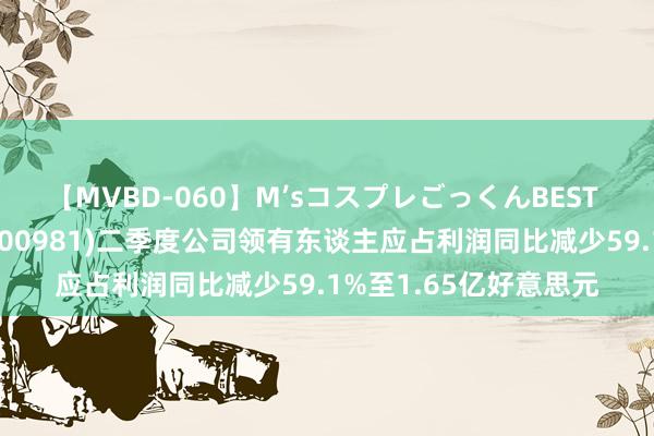 【MVBD-060】M’sコスプレごっくんBEST 【港股通】中芯外洋(00981)二季度公司领有东谈主应占利润同比减少59.1%至1.65亿好意思元