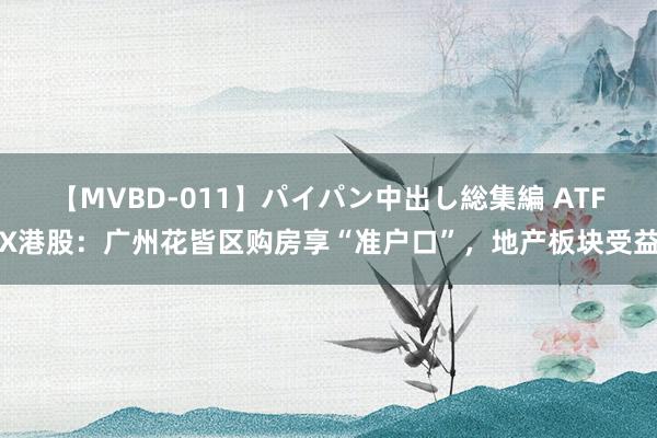 【MVBD-011】パイパン中出し総集編 ATFX港股：广州花皆区购房享“准户口”，地产板块受益