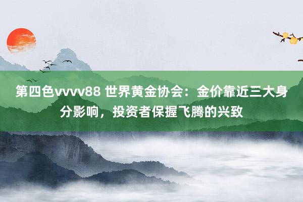 第四色vvvv88 世界黄金协会：金价靠近三大身分影响，投资者保握飞腾的兴致