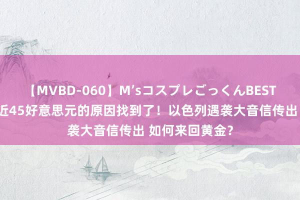 【MVBD-060】M’sコスプレごっくんBEST 金价倏得暴涨近45好意思元的原因找到了！以色列遇袭大音信传出 如何来回黄金？