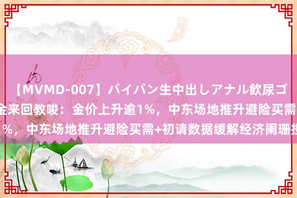 【MVMD-007】パイパン生中出しアナル飲尿ゴックンFUCK rico 黄金来回教唆：金价上升逾1%，中东场地推升避险买需+初请数据缓解经济阑珊担忧