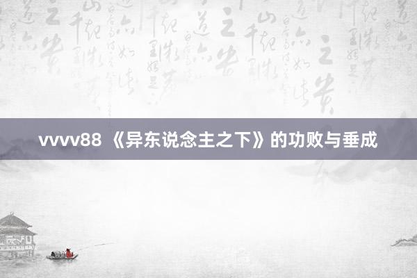 vvvv88 《异东说念主之下》的功败与垂成