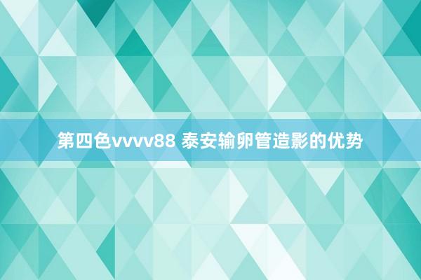 第四色vvvv88 泰安输卵管造影的优势