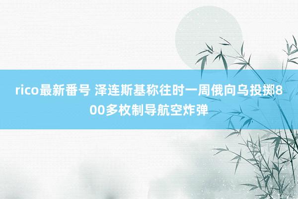 rico最新番号 泽连斯基称往时一周俄向乌投掷800多枚制导航空炸弹