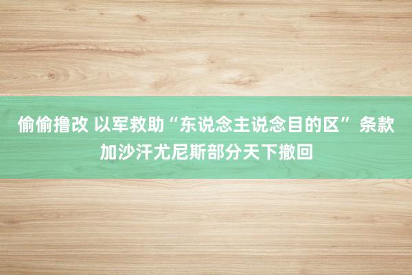 偷偷撸改 以军救助“东说念主说念目的区” 条款加沙汗尤尼斯部分天下撤回