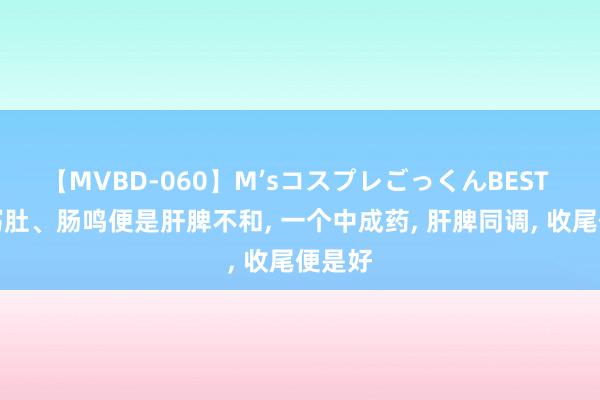 【MVBD-060】M’sコスプレごっくんBEST 腹痛泻肚、肠鸣便是肝脾不和, 一个中成药, 肝脾同调, 收尾便是好