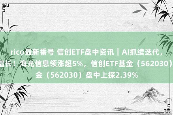 rico最新番号 信创ETF盘中资讯｜AI抓续迭代，算力需求指数级增长！海光信息领涨超5%，信创ETF基金（562030）盘中上探2.39%