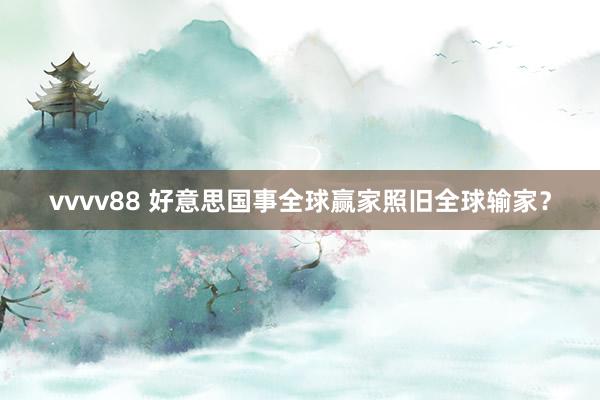 vvvv88 好意思国事全球赢家照旧全球输家？