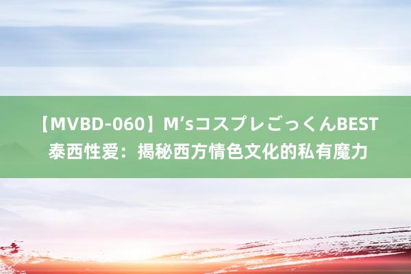 【MVBD-060】M’sコスプレごっくんBEST 泰西性爱：揭秘西方情色文化的私有魔力