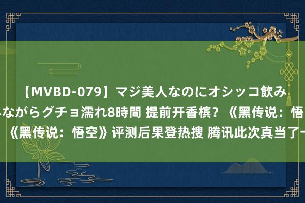 【MVBD-079】マジ美人なのにオシッコ飲みまくり！マゾ飲尿 飲みながらグチョ濡れ8時間 提前开香槟？《黑传说：悟空》评测后果登热搜 腾讯此次真当了一趟耐烦成本