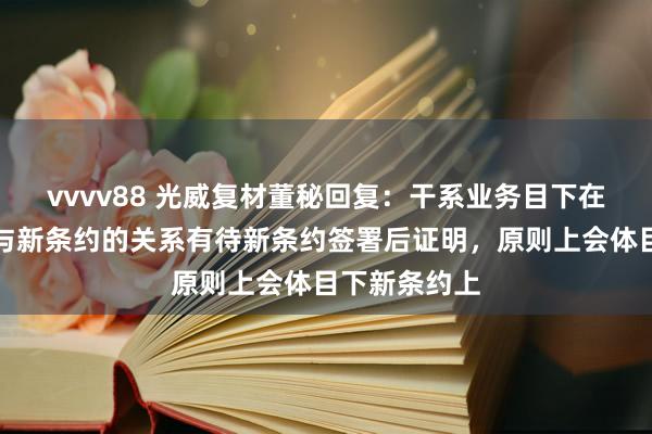 vvvv88 光威复材董秘回复：干系业务目下在平常委用，与新条约的关系有待新条约签署后证明，原则上会体目下新条约上