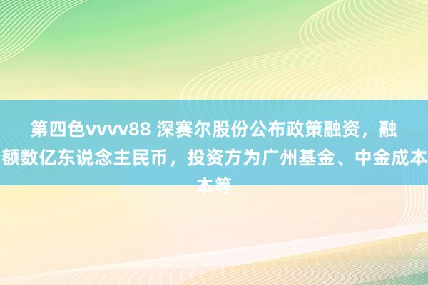 第四色vvvv88 深赛尔股份公布政策融资，融资额数亿东说念主民币，投资方为广州基金、中金成本等