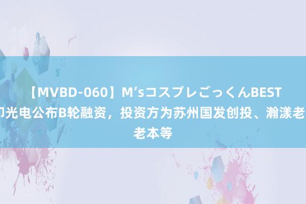 【MVBD-060】M’sコスプレごっくんBEST 昇印光电公布B轮融资，投资方为苏州国发创投、瀚漾老本等