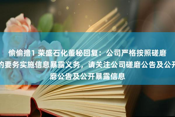 偷偷撸1 荣盛石化董秘回复：公司严格按照磋磨法律端正的要务实施信息暴露义务，请关注公司磋磨公告及公开暴露信息