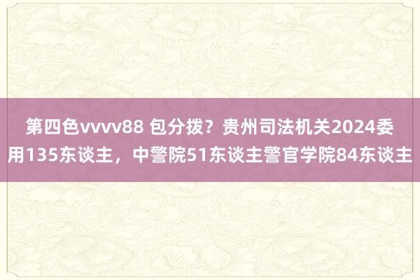 第四色vvvv88 包分拨？贵州司法机关2024委用135东谈主，中警院51东谈主警官学院84东谈主