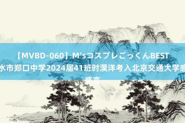 【MVBD-060】M’sコスプレごっくんBEST 衡水市郑口中学2024届41班时淏洋考入北京交通大学感言