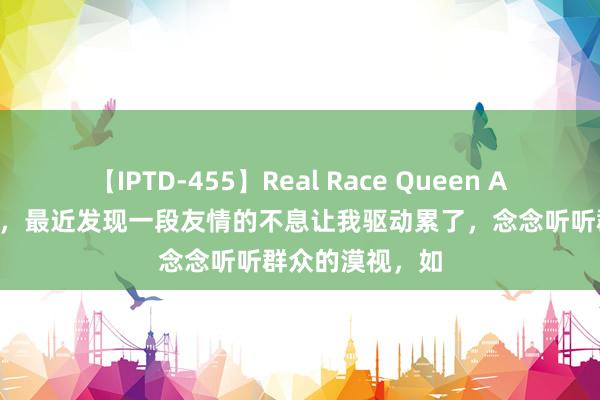 【IPTD-455】Real Race Queen AYA 【小紫你好，最近发现一段友情的不息让我驱动累了，念念听听群众的漠视，如