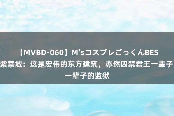 【MVBD-060】M’sコスプレごっくんBEST 悠悠紫禁城：这是宏伟的东方建筑，亦然囚禁君王一辈子的监狱