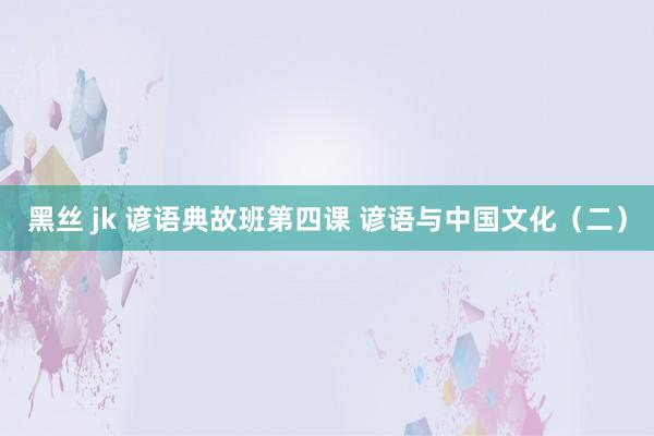 黑丝 jk 谚语典故班第四课 谚语与中国文化（二）