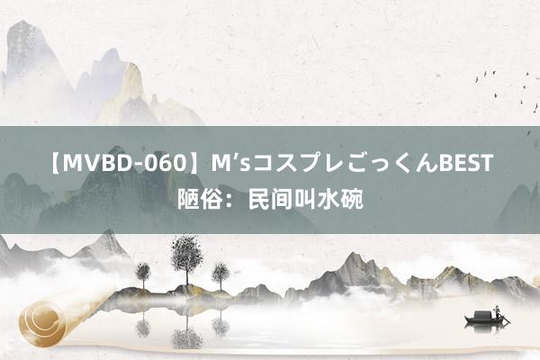 【MVBD-060】M’sコスプレごっくんBEST 陋俗：民间叫水碗