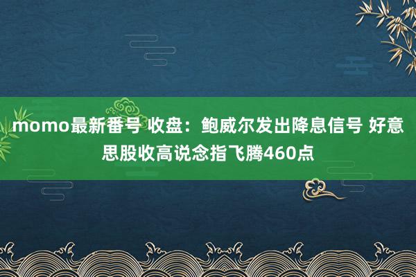 momo最新番号 收盘：鲍威尔发出降息信号 好意思股收高说念指飞腾460点