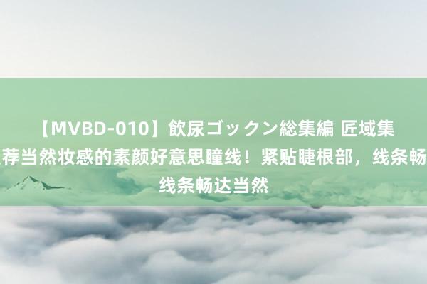 【MVBD-010】飲尿ゴックン総集編 匠域集团：遴荐当然妆感的素颜好意思瞳线！紧贴睫根部，线条畅达当然