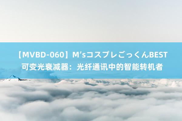 【MVBD-060】M’sコスプレごっくんBEST 可变光衰减器：光纤通讯中的智能转机者