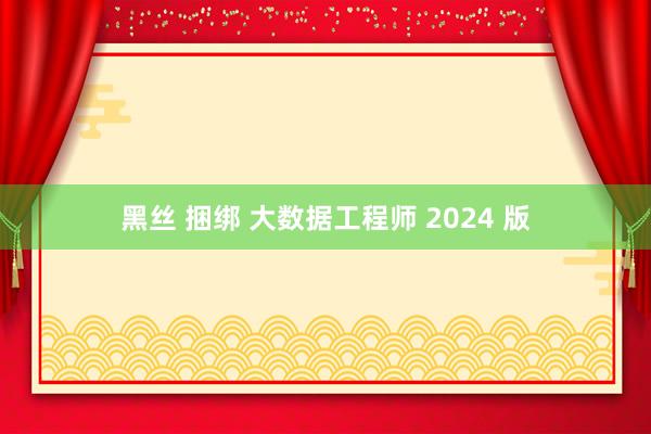 黑丝 捆绑 大数据工程师 2024 版