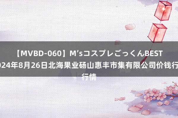 【MVBD-060】M’sコスプレごっくんBEST 2024年8月26日北海果业砀山惠丰市集有限公司价钱行情