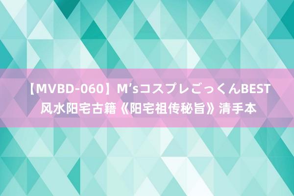 【MVBD-060】M’sコスプレごっくんBEST 风水阳宅古籍《阳宅祖传秘旨》清手本