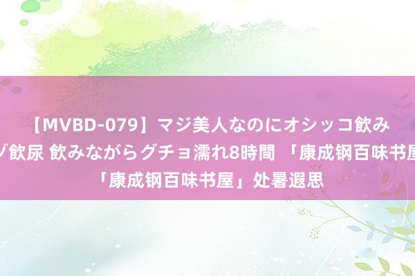 【MVBD-079】マジ美人なのにオシッコ飲みまくり！マゾ飲尿 飲みながらグチョ濡れ8時間 「康成钢百味书屋」处暑遐思