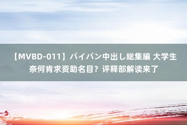 【MVBD-011】パイパン中出し総集編 大学生奈何肯求资助名目？评释部解读来了