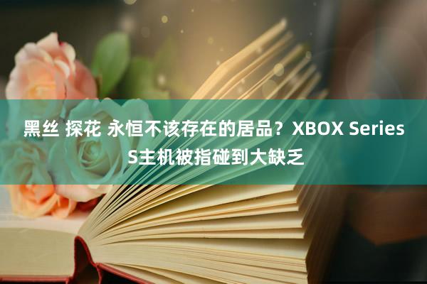 黑丝 探花 永恒不该存在的居品？XBOX Series S主机被指碰到大缺乏