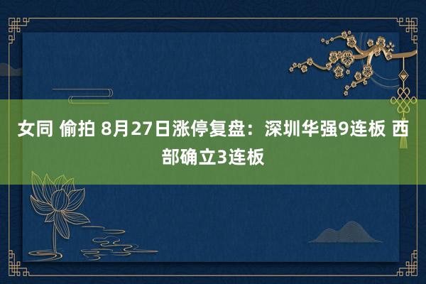 女同 偷拍 8月27日涨停复盘：深圳华强9连板 西部确立3连板