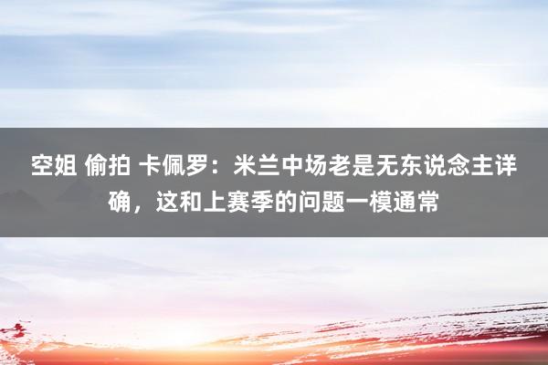 空姐 偷拍 卡佩罗：米兰中场老是无东说念主详确，这和上赛季的问题一模通常