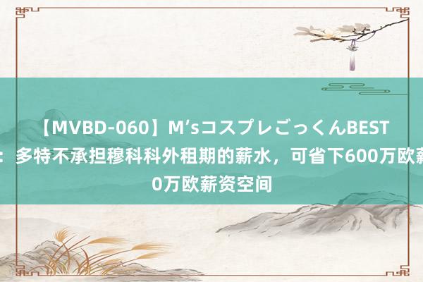 【MVBD-060】M’sコスプレごっくんBEST 踢球者：多特不承担穆科科外租期的薪水，可省下600万欧薪资空间