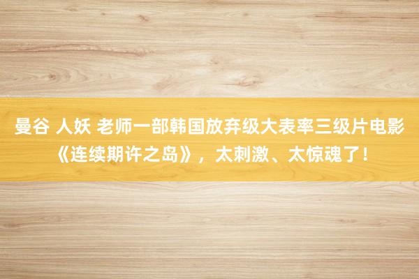 曼谷 人妖 老师一部韩国放弃级大表率三级片电影《连续期许之岛》，太刺激、太惊魂了！