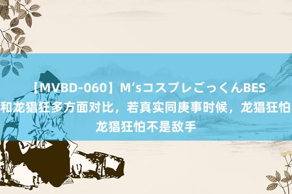 【MVBD-060】M’sコスプレごっくんBEST 霍雨浩和龙猖狂多方面对比，若真实同庚事时候，龙猖狂怕不是敌手