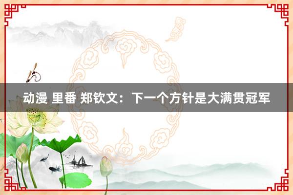 动漫 里番 郑钦文：下一个方针是大满贯冠军