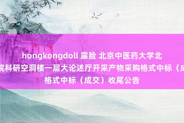 hongkongdoll 露脸 北京中医药大学北京中医药商榷院科研空洞楼一层大论述厅开采产物采购格式中标（成交）收尾公告