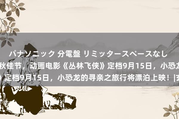 パナソニック 分電盤 リミッタースペースなし 露出・半埋込両用形 中秋佳节，动画电影《丛林飞侠》定档9月15日，小恐龙的寻亲之旅行将漂泊上映！|玄幻