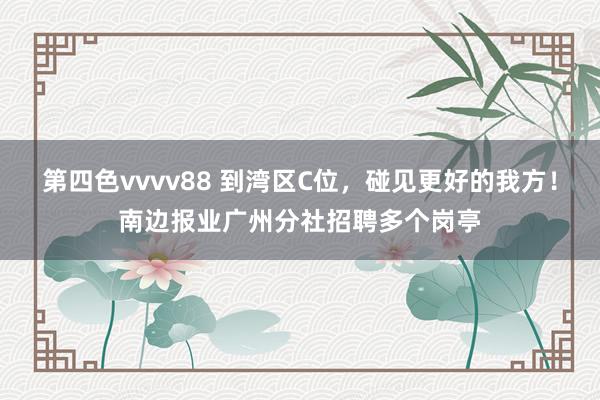 第四色vvvv88 到湾区C位，碰见更好的我方！南边报业广州分社招聘多个岗亭