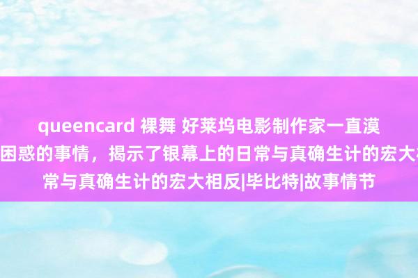 queencard 裸舞 好莱坞电影制作家一直漠视的10件让咱们嗅觉困惑的事情，揭示了银幕上的日常与真确生计的宏大相反|毕比特|故事情节