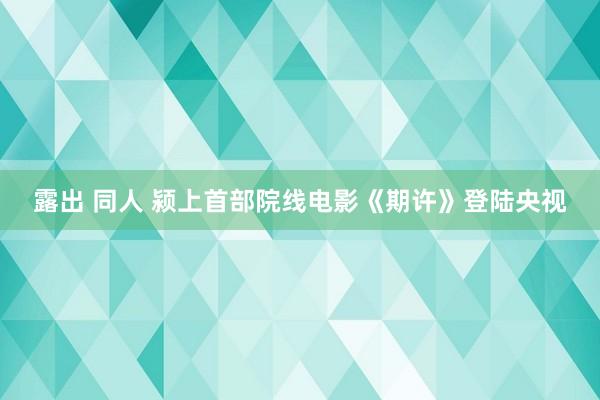 露出 同人 颍上首部院线电影《期许》登陆央视